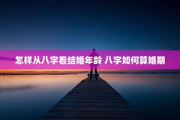 怎样从八字看结婚年龄 八字如何算婚期