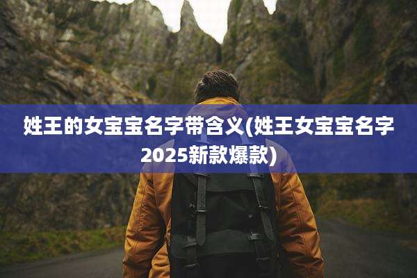 姓王的女宝宝名字带含义(姓王女宝宝名字2025新款爆款)