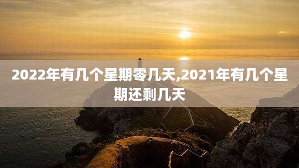 2022年有几个星期零几天,2021年有几个星期还剩几天