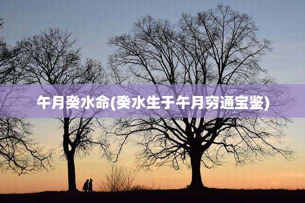 午月癸水命(癸水生于午月穷通宝鉴)