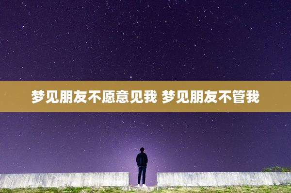 梦见朋友不愿意见我 梦见朋友不管我