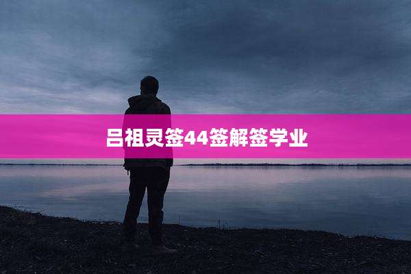 吕祖灵签44签解签学业