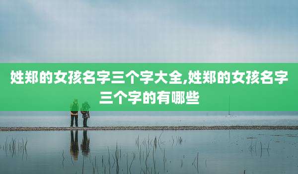 姓郑的女孩名字三个字大全,姓郑的女孩名字三个字的有哪些