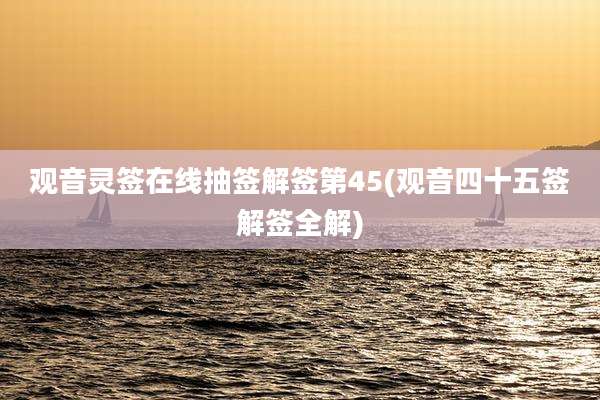 观音灵签在线抽签解签第45(观音四十五签解签全解)