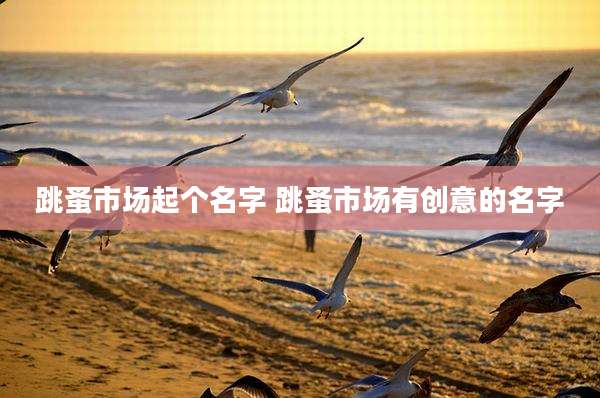 跳蚤市场起个名字 跳蚤市场有创意的名字