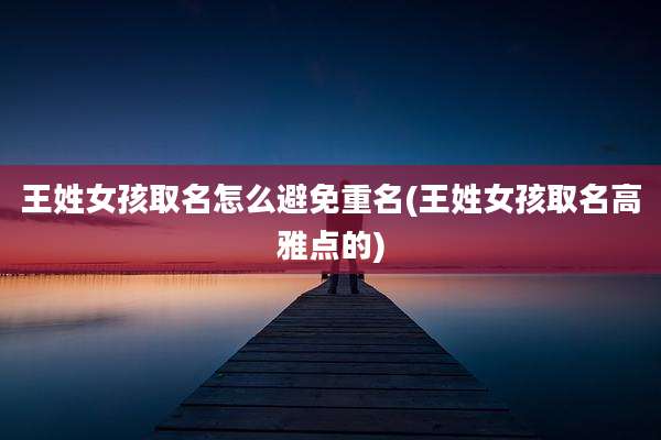 王姓女孩取名怎么避免重名(王姓女孩取名高雅点的)