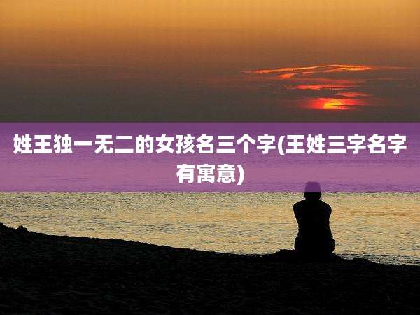 姓王独一无二的女孩名三个字(王姓三字名字有寓意)