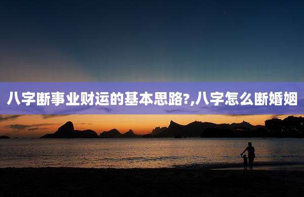 八字断事业财运的基本思路?,八字怎么断婚姻