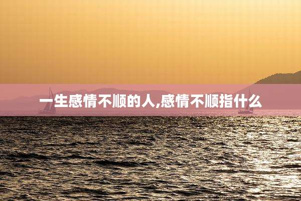 一生感情不顺的人,感情不顺指什么