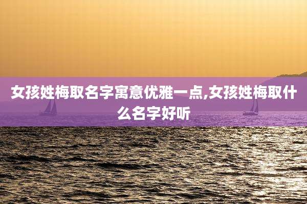 女孩姓梅取名字寓意优雅一点,女孩姓梅取什么名字好听
