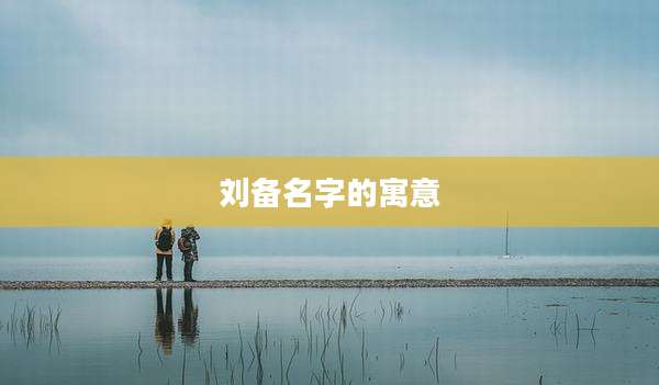 刘备名字的寓意