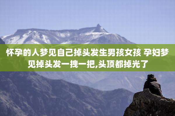 怀孕的人梦见自己掉头发生男孩女孩 孕妇梦见掉头发一拽一把,头顶都掉光了