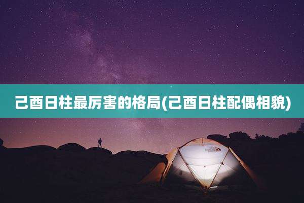 己酉日柱最厉害的格局(己酉日柱配偶相貌)