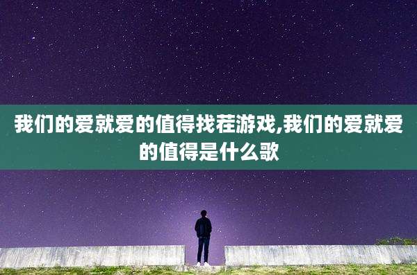 我们的爱就爱的值得找茬游戏,我们的爱就爱的值得是什么歌