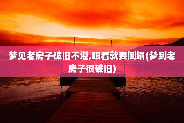 梦见老房子破旧不堪,眼看就要倒塌(梦到老房子很破旧)