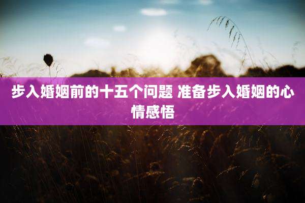 步入婚姻前的十五个问题 准备步入婚姻的心情感悟