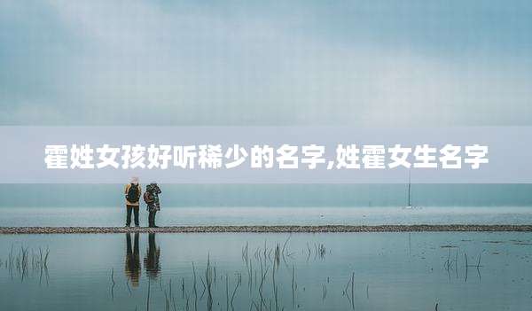 霍姓女孩好听稀少的名字,姓霍女生名字