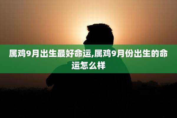 属鸡9月出生最好命运,属鸡9月份出生的命运怎么样