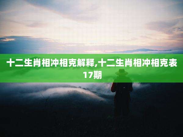 十二生肖相冲相克解释,十二生肖相冲相克表17期