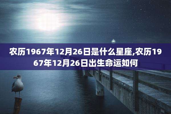农历1967年12月26日是什么星座,农历1967年12月26日出生命运如何