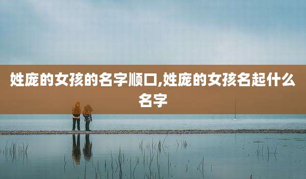 姓庞的女孩的名字顺口,姓庞的女孩名起什么名字