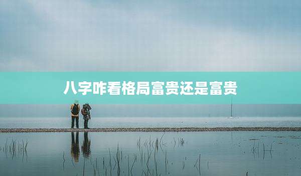 八字咋看格局富贵还是富贵