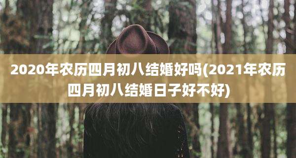 2020年农历四月初八结婚好吗(2021年农历四月初八结婚日子好不好)