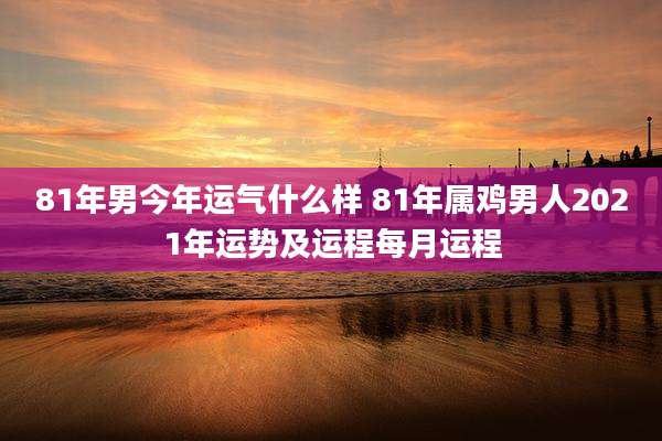 81年男今年运气什么样 81年属鸡男人2021年运势及运程每月运程