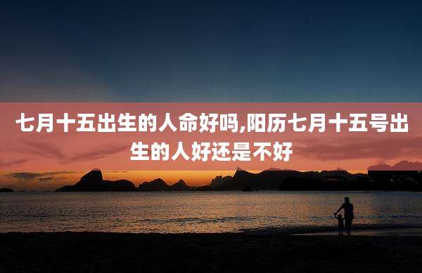 七月十五出生的人命好吗,阳历七月十五号出生的人好还是不好