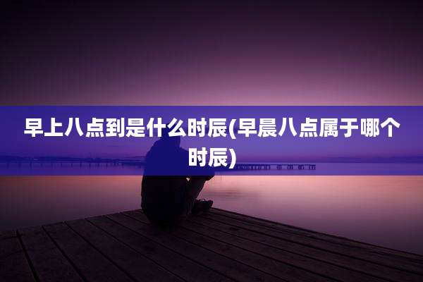 早上八点到是什么时辰(早晨八点属于哪个时辰)