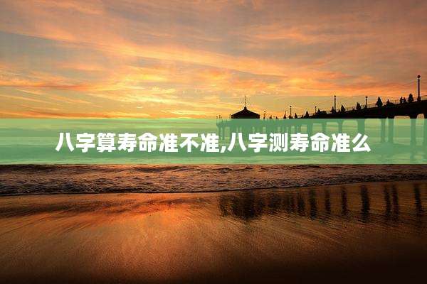 八字算寿命准不准,八字测寿命准么