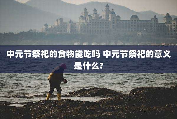 中元节祭祀的食物能吃吗 中元节祭祀的意义是什么?