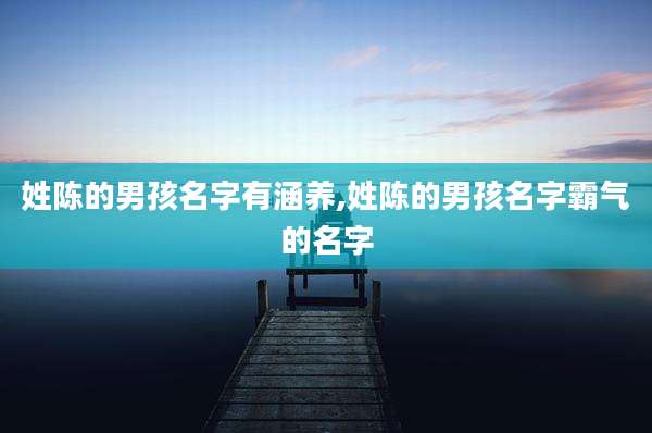 姓陈的男孩名字有涵养,姓陈的男孩名字霸气的名字