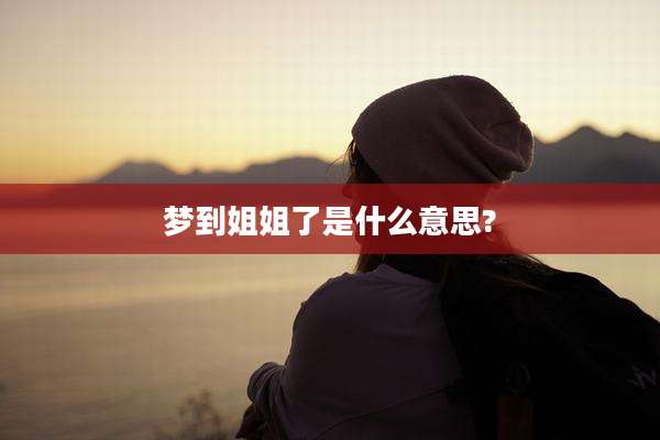 梦到姐姐了是什么意思?