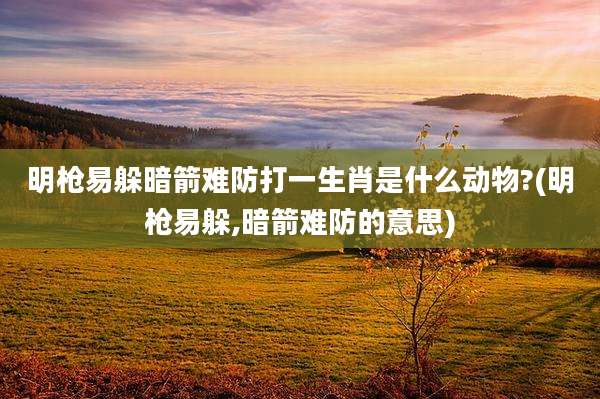 明枪易躲暗箭难防打一生肖是什么动物?(明枪易躲,暗箭难防的意思)