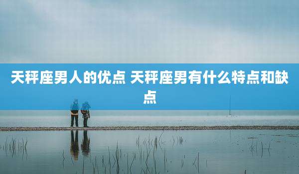 天秤座男人的优点 天秤座男有什么特点和缺点