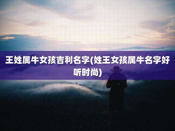 王姓属牛女孩吉利名字(姓王女孩属牛名字好听时尚)