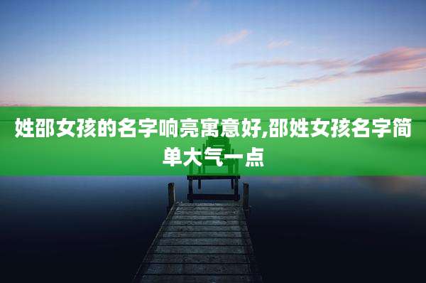 姓邵女孩的名字响亮寓意好,邵姓女孩名字简单大气一点