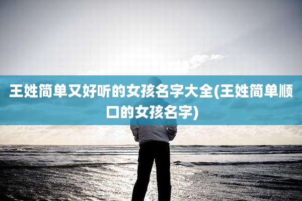 王姓简单又好听的女孩名字大全(王姓简单顺口的女孩名字)