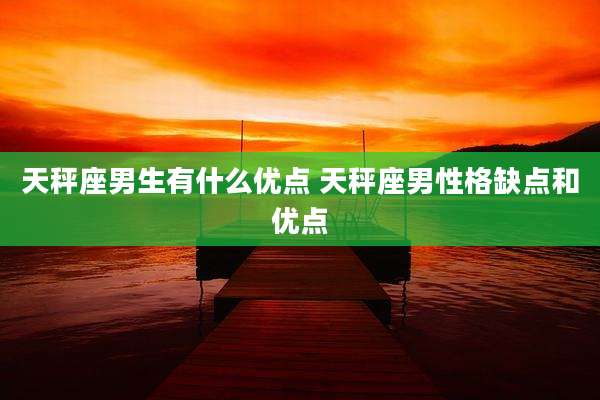 天秤座男生有什么优点 天秤座男性格缺点和优点