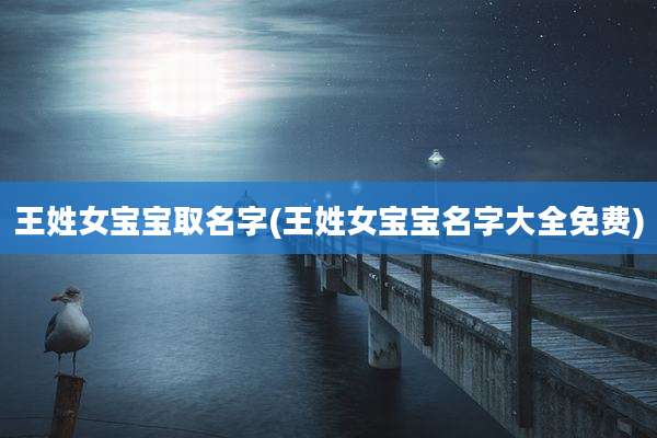王姓女宝宝取名字(王姓女宝宝名字大全免费)