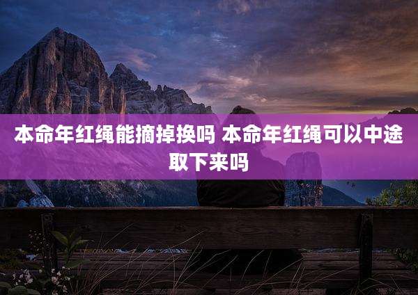 本命年红绳能摘掉换吗 本命年红绳可以中途取下来吗