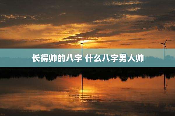 长得帅的八字 什么八字男人帅