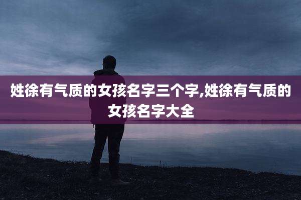 姓徐有气质的女孩名字三个字,姓徐有气质的女孩名字大全