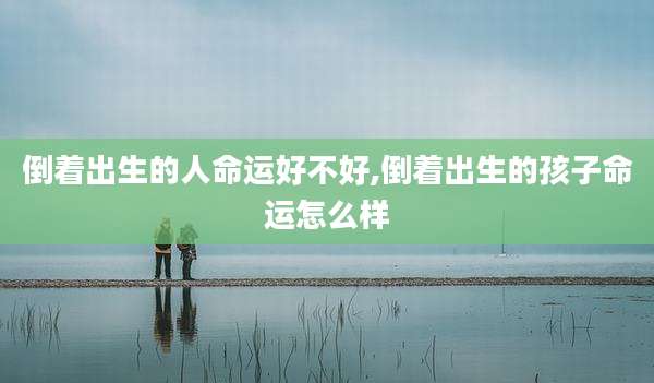 倒着出生的人命运好不好,倒着出生的孩子命运怎么样