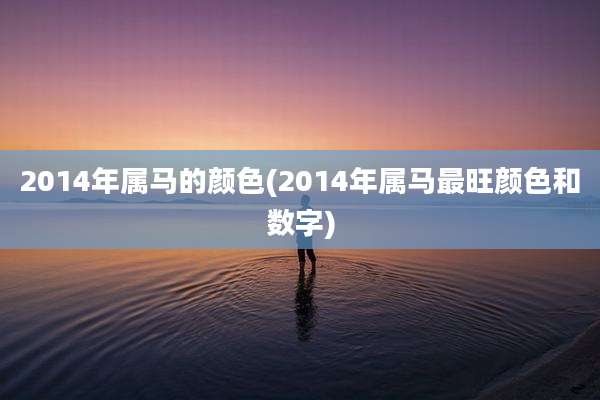 2014年属马的颜色(2014年属马最旺颜色和数字)
