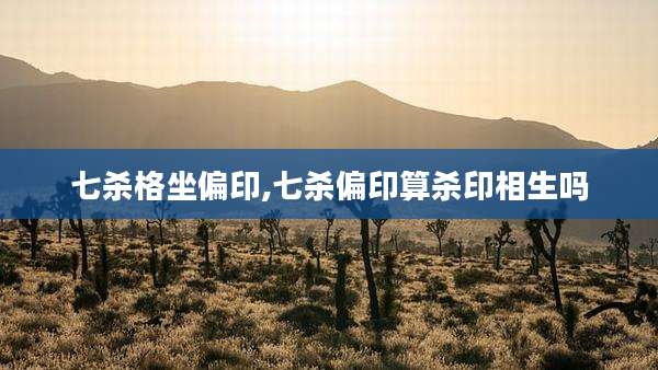 七杀格坐偏印,七杀偏印算杀印相生吗