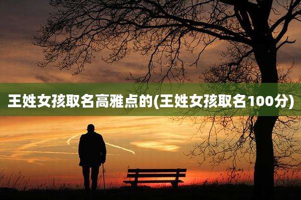王姓女孩取名高雅点的(王姓女孩取名100分)