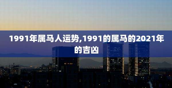 1991年属马人运势,1991的属马的2021年的吉凶