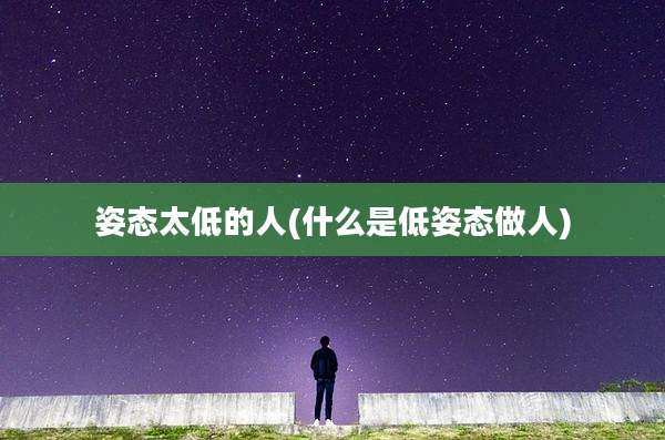 姿态太低的人(什么是低姿态做人)